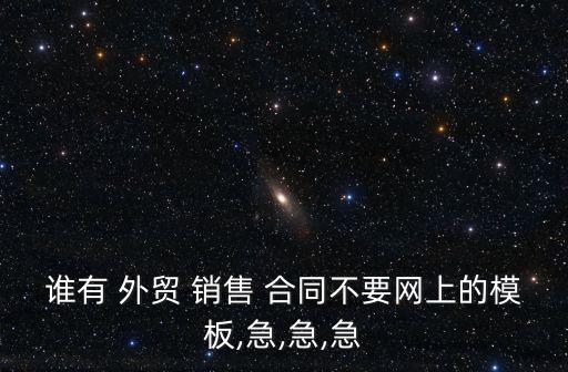 誰有 外貿(mào) 銷售 合同不要網(wǎng)上的模板,急,急,急