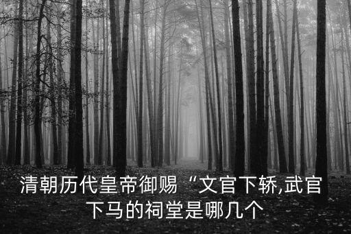 清朝歷代皇帝御賜“文官下轎,武官 下馬的祠堂是哪幾個