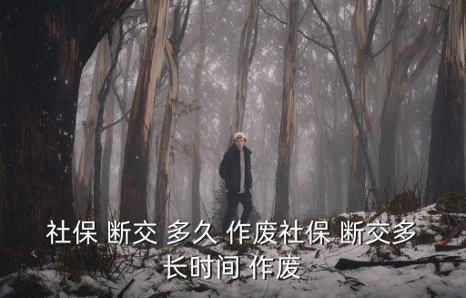 養(yǎng)老保險(xiǎn)斷交多久作廢,靈活就業(yè)養(yǎng)老保險(xiǎn)斷交多久作廢