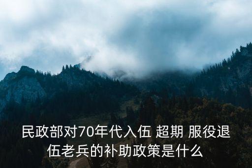 民政部對(duì)70年代入伍 超期 服役退伍老兵的補(bǔ)助政策是什么