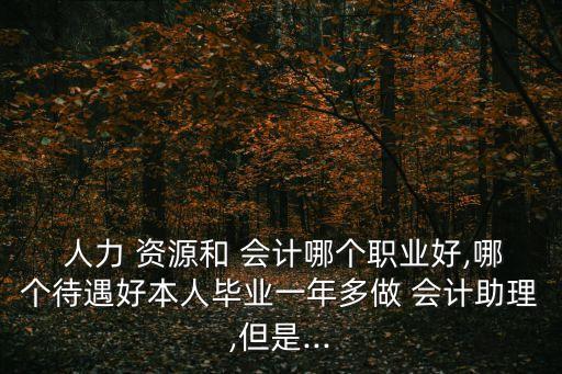  人力 資源和 會計哪個職業(yè)好,哪個待遇好本人畢業(yè)一年多做 會計助理,但是...