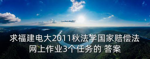 求福建電大2011秋法學(xué)國(guó)家賠償法網(wǎng)上作業(yè)3個(gè)任務(wù)的 答案