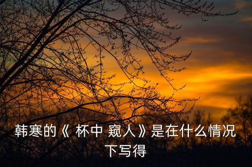 韓寒的《 杯中 窺人》是在什么情況下寫得