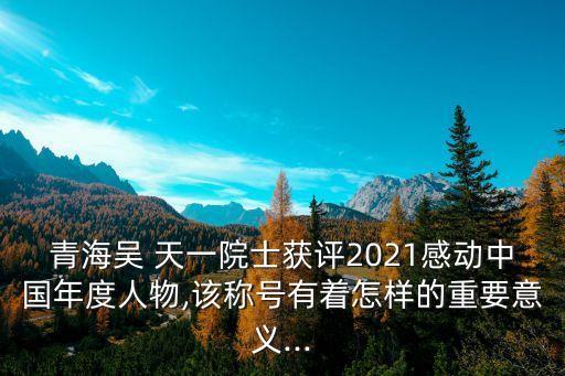 青海吳 天一院士獲評2021感動中國年度人物,該稱號有著怎樣的重要意義...