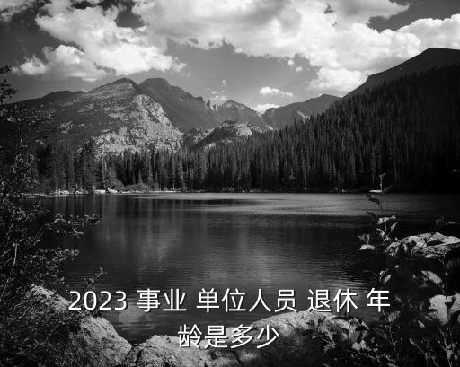 2023 事業(yè) 單位人員 退休 年齡是多少
