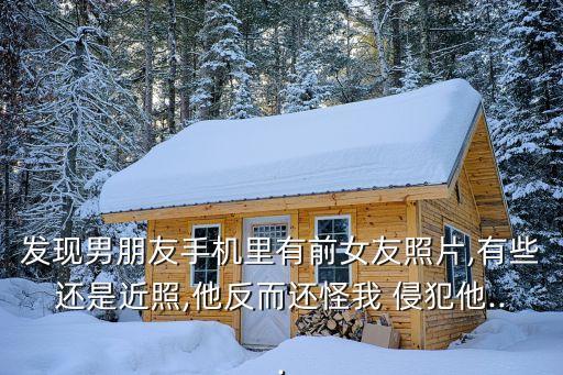 發(fā)現(xiàn)男朋友手機(jī)里有前女友照片,有些還是近照,他反而還怪我 侵犯他...