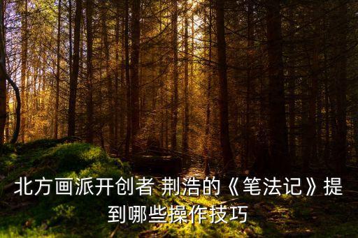 北方畫派開創(chuàng)者 荊浩的《筆法記》提到哪些操作技巧