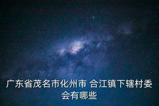 廣東省茂名市化州市 合江鎮(zhèn)下轄村委會(huì)有哪些