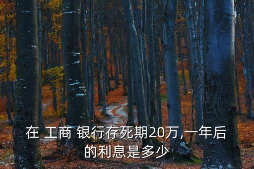 在 工商 銀行存死期20萬(wàn),一年后的利息是多少