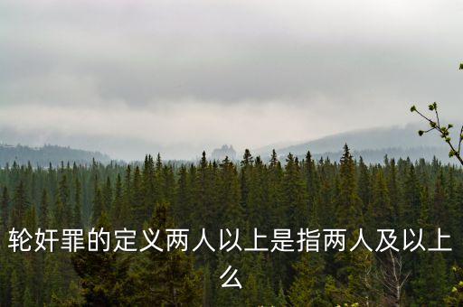 輪奸罪的定義兩人以上是指兩人及以上么