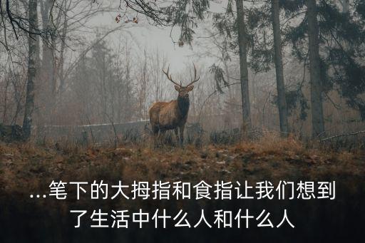 ...筆下的大拇指和食指讓我們想到了生活中什么人和什么人