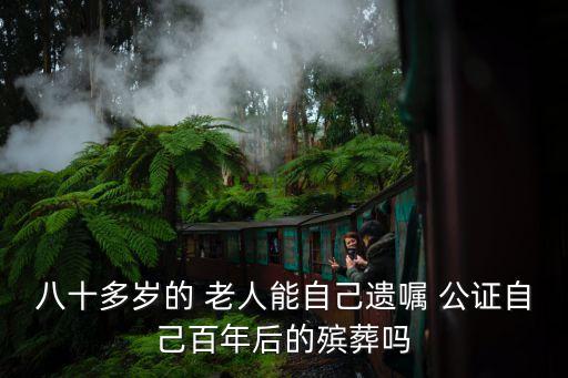 八十多歲的 老人能自己遺囑 公證自己百年后的殯葬嗎
