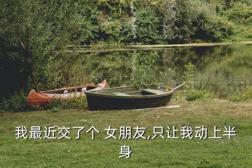 我最近交了個 女朋友,只讓我動上半身