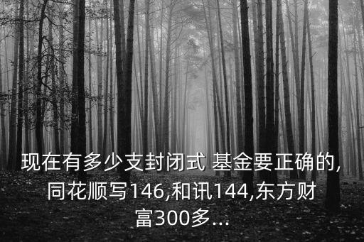 現(xiàn)在有多少支封閉式 基金要正確的,同花順寫146,和訊144,東方財富300多...