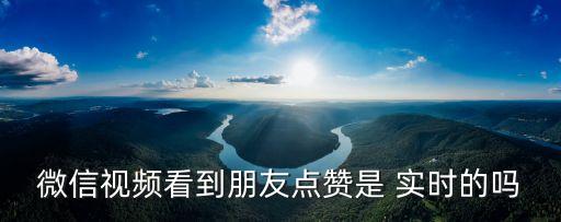 微信視頻看到朋友點贊是 實時的嗎