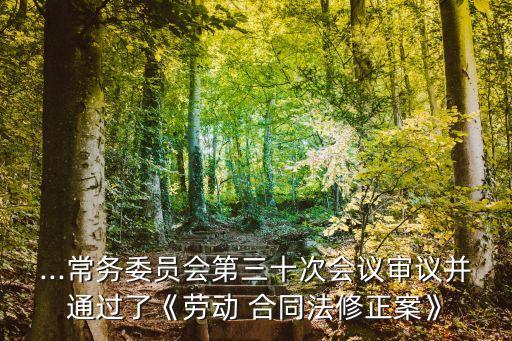 ...常務(wù)委員會(huì)第三十次會(huì)議審議并通過(guò)了《勞動(dòng) 合同法修正案》