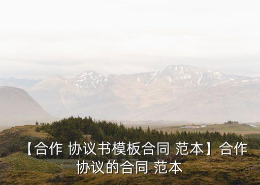 【合作 協(xié)議書模板合同 范本】合作協(xié)議的合同 范本