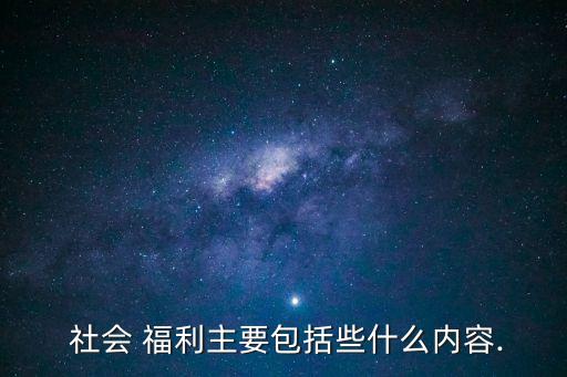  社會 福利主要包括些什么內(nèi)容.