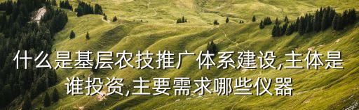 什么是基層農技推廣體系建設,主體是誰投資,主要需求哪些儀器