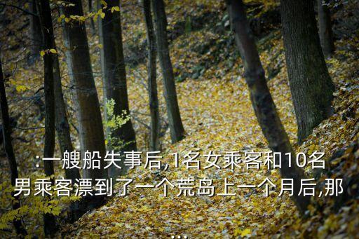 :一艘船失事后,1名女乘客和10名男乘客漂到了一個荒島上一個月后,那...