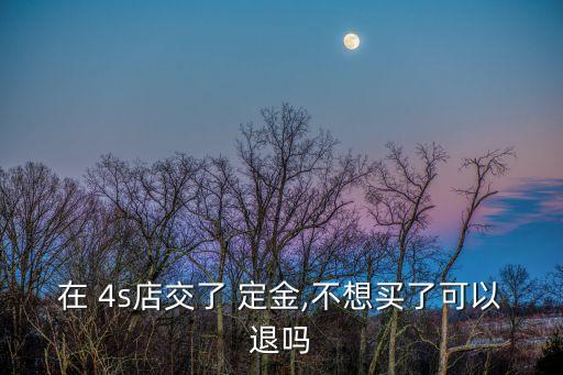 在 4s店交了 定金,不想買(mǎi)了可以退嗎