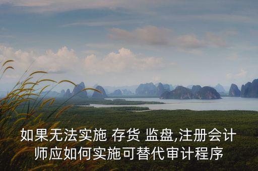 如果無(wú)法實(shí)施 存貨 監(jiān)盤(pán),注冊(cè)會(huì)計(jì)師應(yīng)如何實(shí)施可替代審計(jì)程序