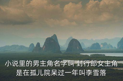 小說里的男主角名字叫 封行郎女主角是在孤兒院呆過一年叫李雪落
