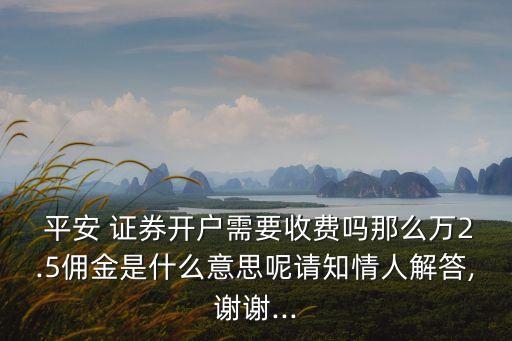  平安 證券開(kāi)戶需要收費(fèi)嗎那么萬(wàn)2.5傭金是什么意思呢請(qǐng)知情人解答,謝謝...