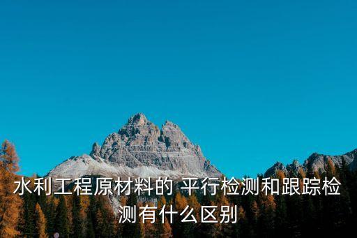 水利工程原材料的 平行檢測和跟蹤檢測有什么區(qū)別
