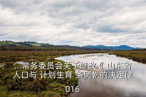 ...常務(wù)委員會關(guān)于修改《 山東省人口與 計劃生育 條例》的決定(2016
