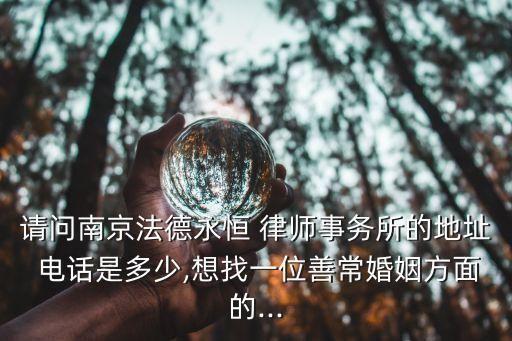 請(qǐng)問南京法德永恒 律師事務(wù)所的地址 電話是多少,想找一位善?；橐龇矫娴?..