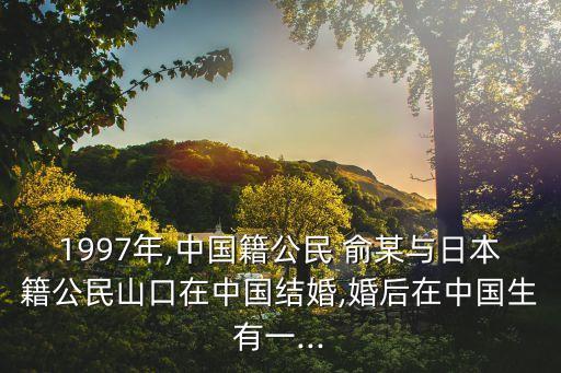 1997年,中國籍公民 俞某與日本籍公民山口在中國結(jié)婚,婚后在中國生有一...
