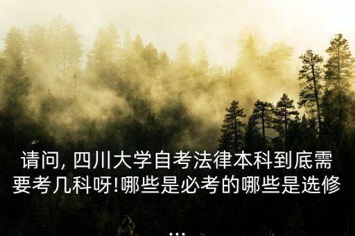 請問, 四川大學自考法律本科到底需要考幾科呀!哪些是必考的哪些是選修...