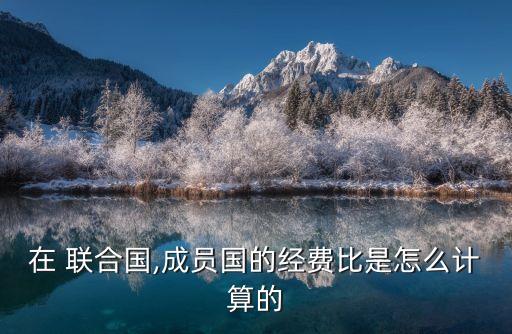 在 聯(lián)合國(guó),成員國(guó)的經(jīng)費(fèi)比是怎么計(jì)算的