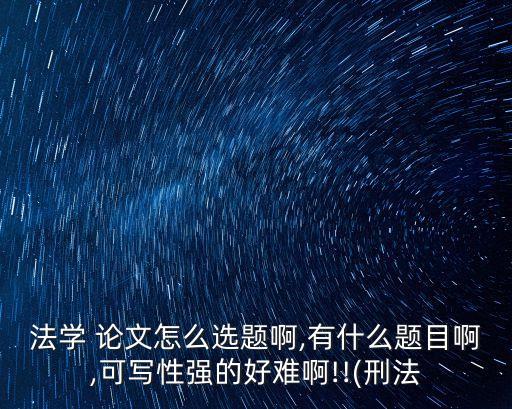 法學 論文怎么選題啊,有什么題目啊,可寫性強的好難啊!!(刑法