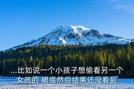 ...比如說一個小孩子想偷看另一個女孩的 裙底然后結(jié)果還沒看到