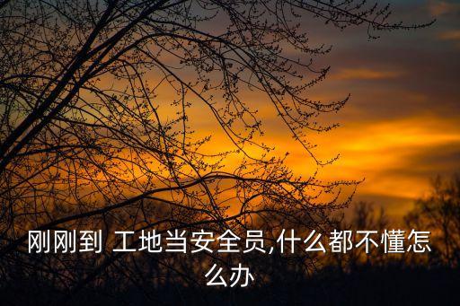 剛剛到 工地當(dāng)安全員,什么都不懂怎么辦