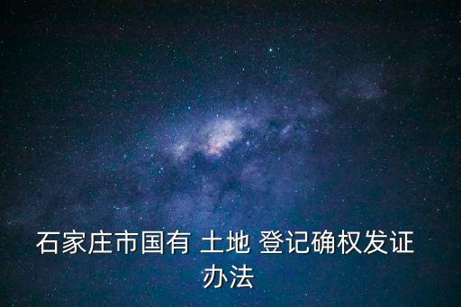 石家莊市國有 土地 登記確權(quán)發(fā)證 辦法