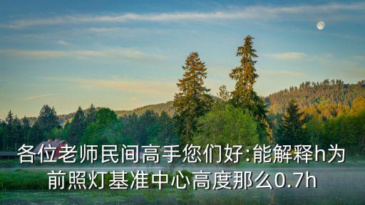 各位老師民間高手您們好:能解釋h為前照燈基準(zhǔn)中心高度那么0.7h