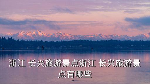 浙江 長興旅游景點浙江 長興旅游景點有哪些