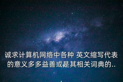 誠求計算機(jī)網(wǎng)絡(luò)中各種 英文縮寫代表的意義多多益善或是其相關(guān)詞典的...