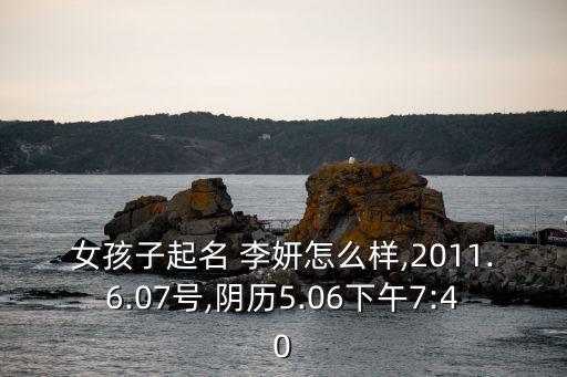 女孩子起名 李妍怎么樣,2011.6.07號(hào),陰歷5.06下午7:40