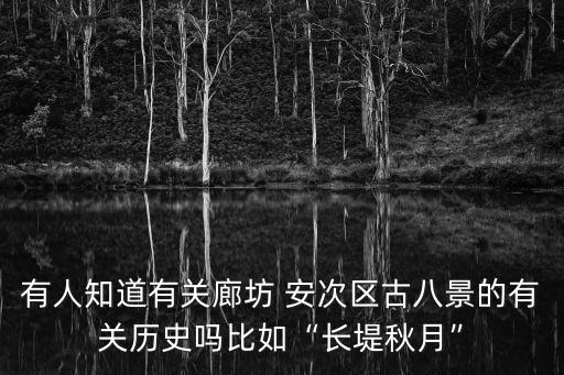 有人知道有關(guān)廊坊 安次區(qū)古八景的有關(guān)歷史嗎比如“長堤秋月”