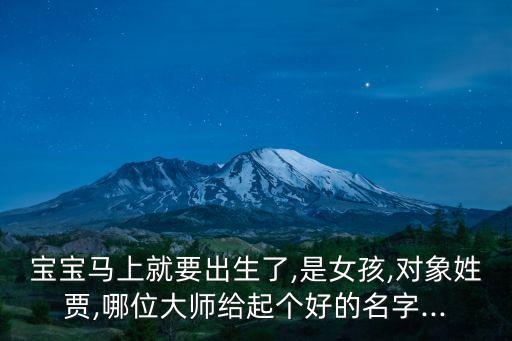寶寶馬上就要出生了,是女孩,對(duì)象姓賈,哪位大師給起個(gè)好的名字...