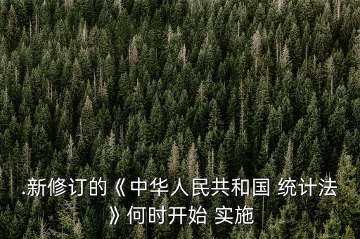 .新修訂的《中華人民共和國 統(tǒng)計(jì)法》何時(shí)開始 實(shí)施