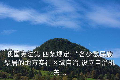 我國(guó)憲法第 四條規(guī)定:“各少數(shù)民族聚居的地方實(shí)行區(qū)域自治,設(shè)立自治機(jī)關(guān)...