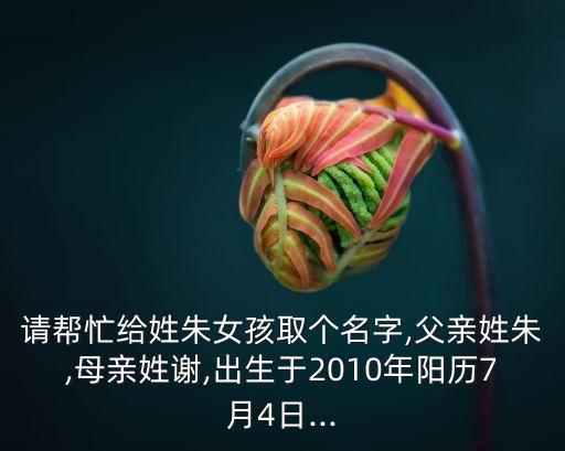 請(qǐng)幫忙給姓朱女孩取個(gè)名字,父親姓朱,母親姓謝,出生于2010年陽歷7月4日...