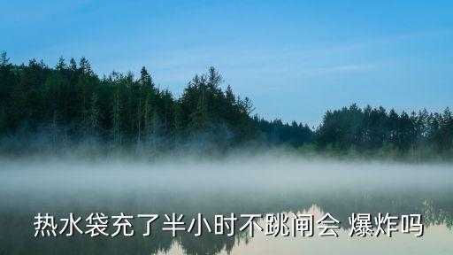 熱水袋充了半小時不跳閘會 爆炸嗎