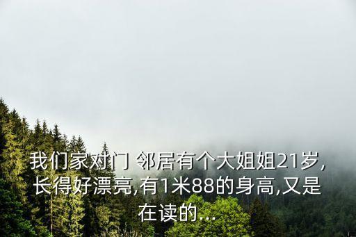 我們家對(duì)門 鄰居有個(gè)大姐姐21歲,長得好漂亮,有1米88的身高,又是在讀的...