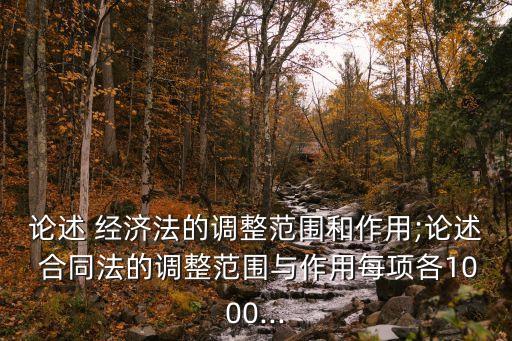 論述 經(jīng)濟(jì)法的調(diào)整范圍和作用;論述 合同法的調(diào)整范圍與作用每項(xiàng)各1000...